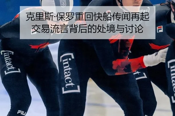 克里斯·保罗重回快船传闻再起 交易流言背后的处境与讨论